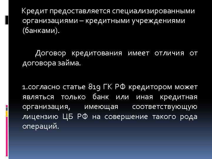 Кредит предоставляется специализированными организациями – кредитными учреждениями (банками). Договор кредитования имеет отличия от договора