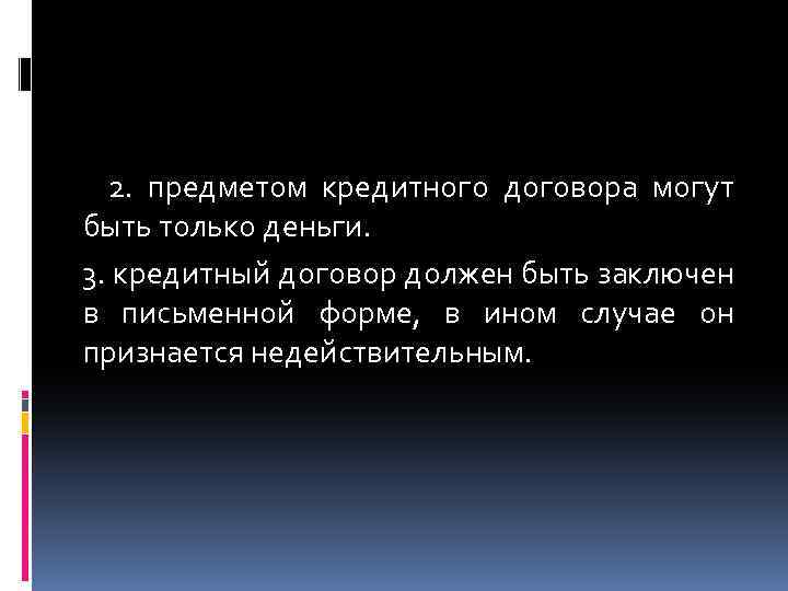 2. предметом кредитного договора могут быть только деньги. 3. кредитный договор должен быть заключен