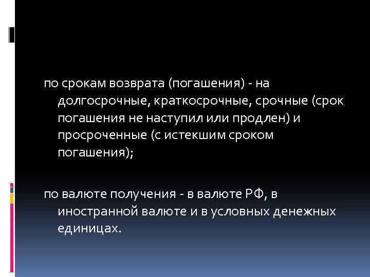 по срокам возврата (погашения) - на долгосрочные, краткосрочные, срочные (срок погашения не наступил или