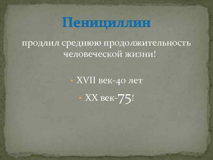 Пенициллин продлил среднюю продолжительность человеческой жизни! • XVII век-40 лет • XX век- 75!