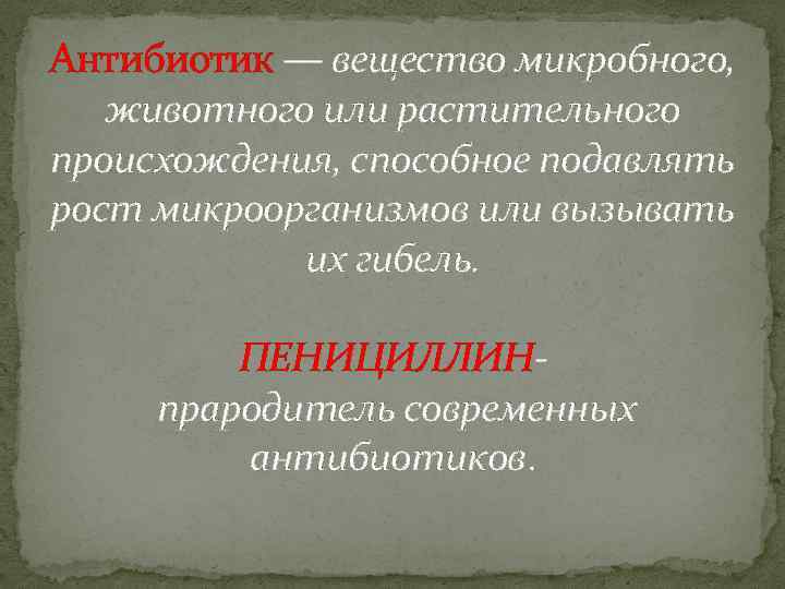 Антибиотик — вещество микробного, животного или растительного происхождения, способное подавлять рост микроорганизмов или вызывать