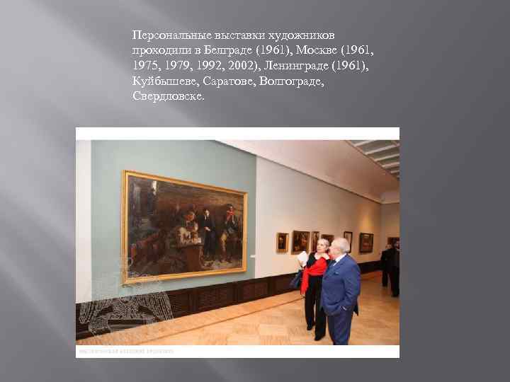Персональные выставки художников проходили в Белграде (1961), Москве (1961, 1975, 1979, 1992, 2002), Ленинграде