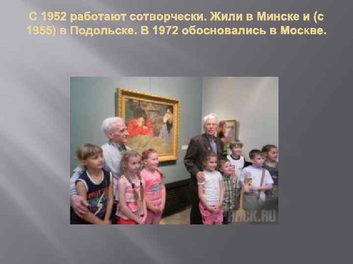 С 1952 работают сотворчески. Жили в Минске и (с 1955) в Подольске. В 1972