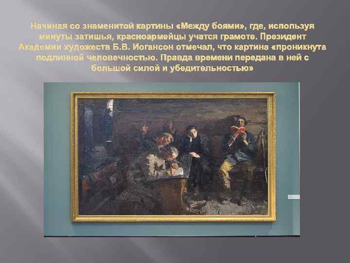 Начиная со знаменитой картины «Между боями» , где, используя минуты затишья, красноармейцы учатся грамоте.