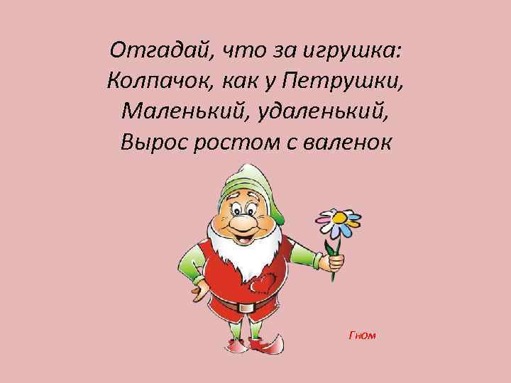 Отгадай, что за игрушка: Колпачок, как у Петрушки, Маленький, удаленький, Вырос ростом с валенок