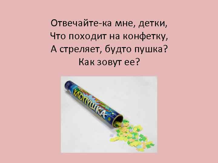 Отвечайте-ка мне, детки, Что походит на конфетку, А стреляет, будто пушка? Как зовут ее?