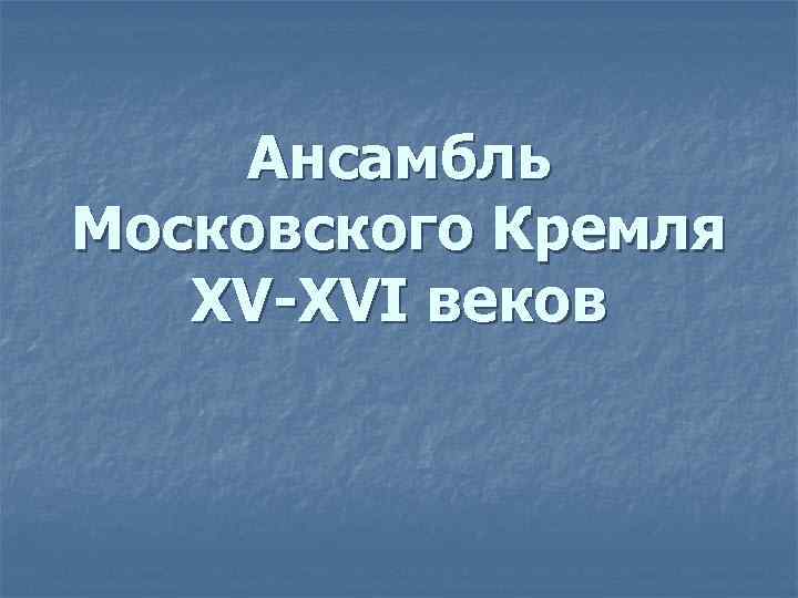 Ансамбль Московского Кремля XV-XVI веков 