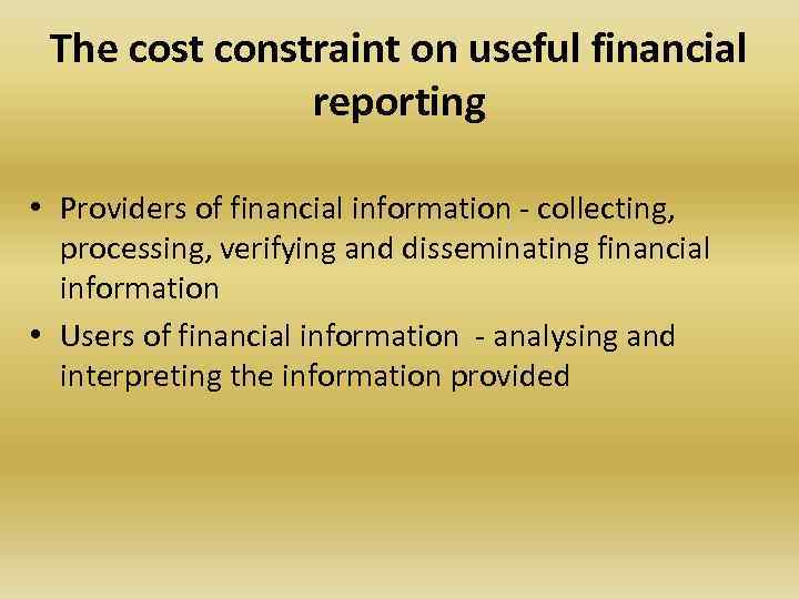 The cost constraint on useful financial reporting • Providers of financial information - collecting,