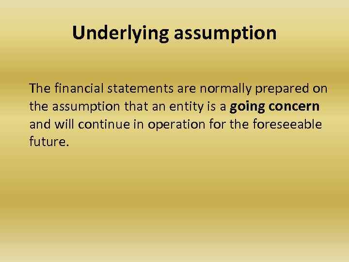 Underlying assumption The financial statements are normally prepared on the assumption that an entity