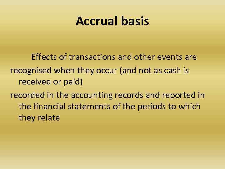 Accrual basis Effects of transactions and other events are recognised when they occur (and