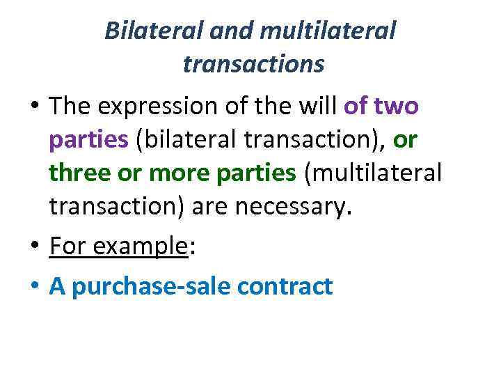 Bilateral and multilateral transactions • The expression of the will of two parties (bilateral