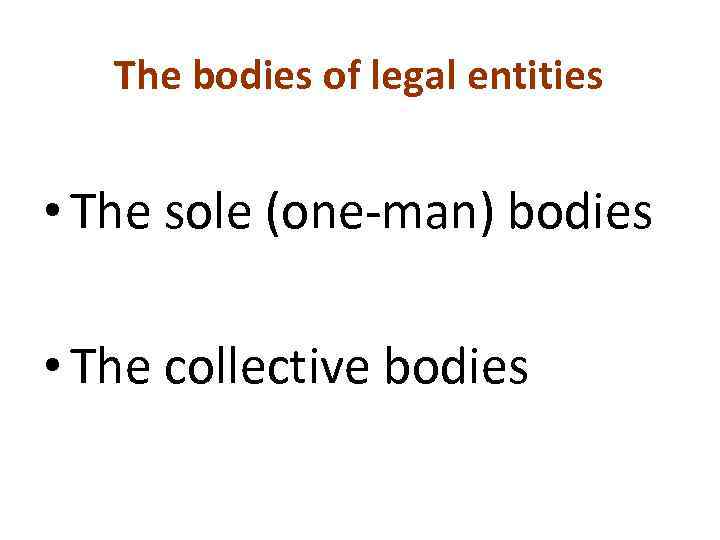 The bodies of legal entities • The sole (one-man) bodies • The collective bodies
