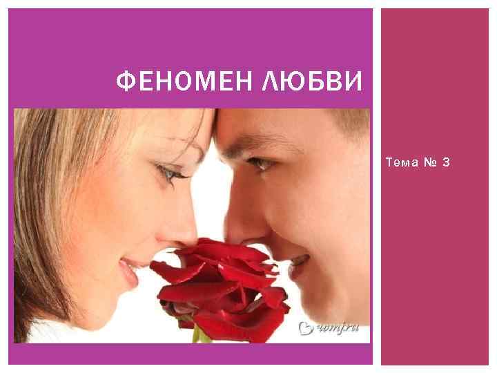 ФЕНОМЕН ЛЮБВИ Тема № 3 
