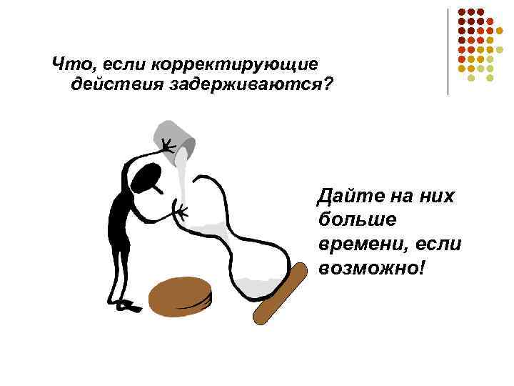 Что, если корректирующие действия задерживаются? Дайте на них больше времени, если возможно! 