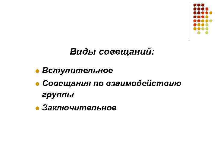 Виды совещаний: l Вступительное l Совещания по взаимодействию группы l Заключительное 