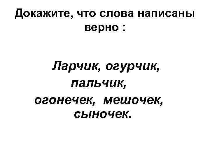 Докажите, что слова написаны верно : Ларчик, огурчик, пальчик, огонечек, мешочек, сыночек. 