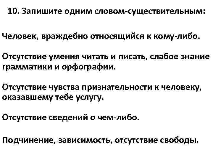 10. Запишите одним словом-существительным: Человек, враждебно относящийся к кому-либо. Отсутствие умения читать и писать,