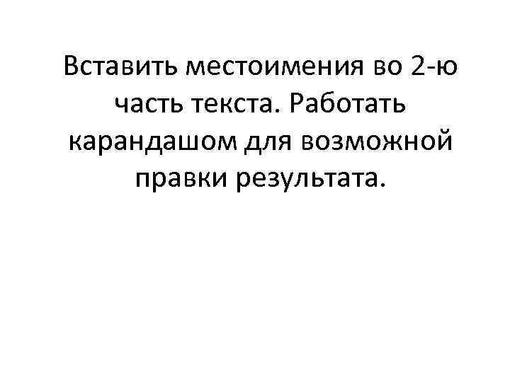 Вставить местоимения во 2 -ю часть текста. Работать карандашом для возможной правки результата. 