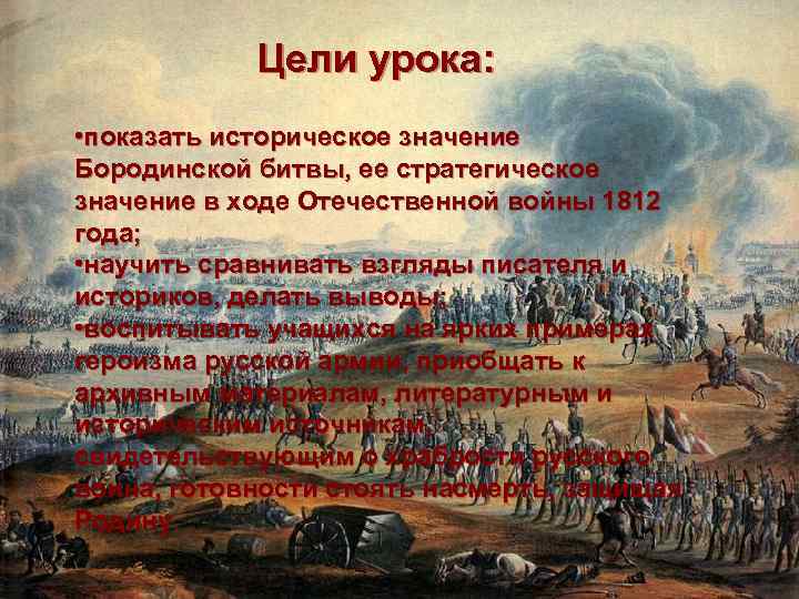 Цели урока: • показать историческое значение Бородинской битвы, ее стратегическое значение в ходе Отечественной