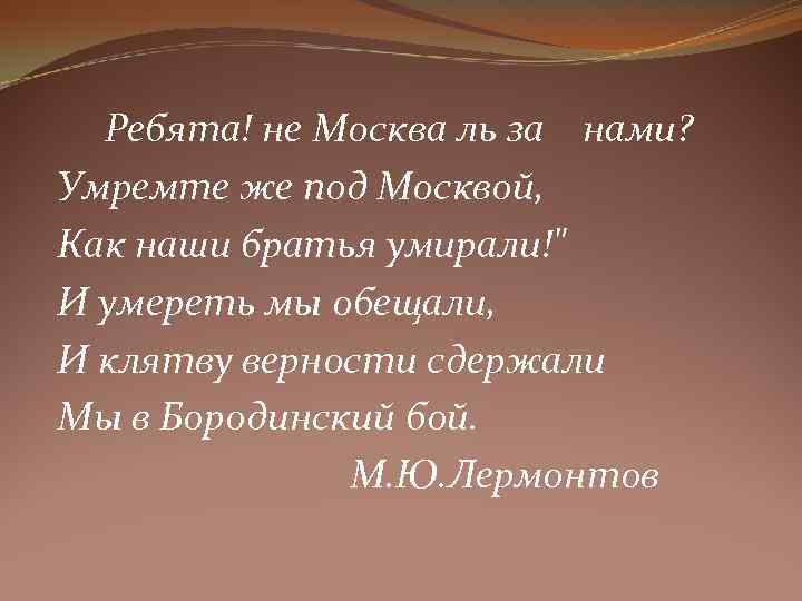 Ребята! не Москва ль за нами? Умремте же под Москвой, Как наши братья умирали!"