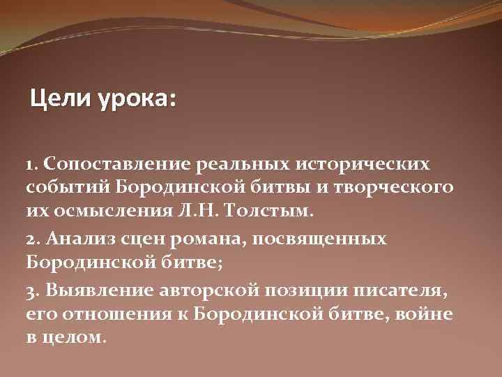 Цели урока: 1. Сопоставление реальных исторических событий Бородинской битвы и творческого их осмысления Л.