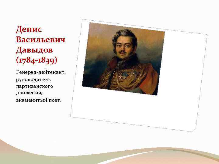 Денис Васильевич Давыдов (1784 -1839) Генерал-лейтенант, руководитель партизанского движения, знаменитый поэт. 