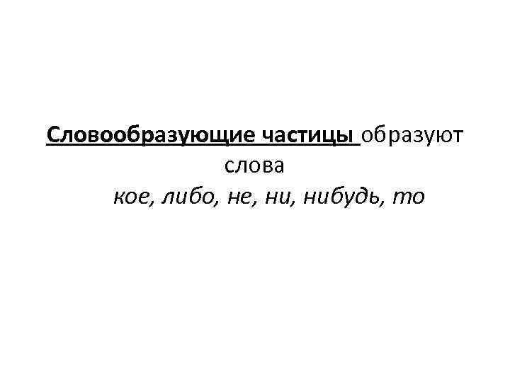 Словообразующие частицы образуют слова кое, либо, не, нибудь, то 