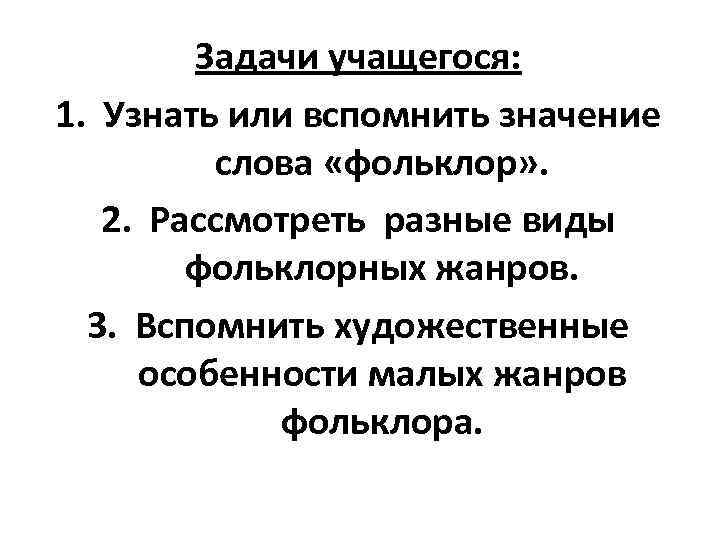 Задачи учащегося: 1. Узнать или вспомнить значение слова «фольклор» . 2. Рассмотреть разные виды