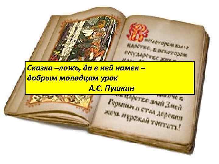 Сказка –ложь, да в ней намек – добрым молодцам урок А. С. Пушкин 