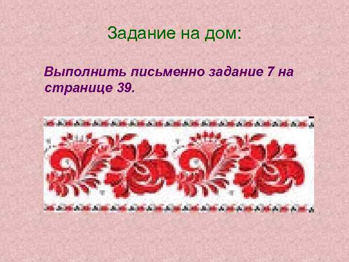 Задание на дом: Выполнить письменно задание 7 на странице 39. 