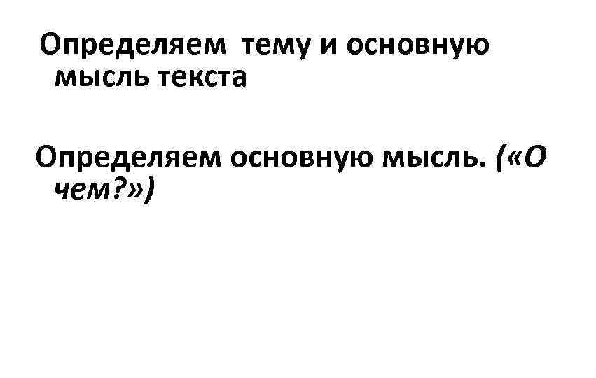  Определяем тему и основную мысль текста Определяем основную мысль. ( «О чем? »