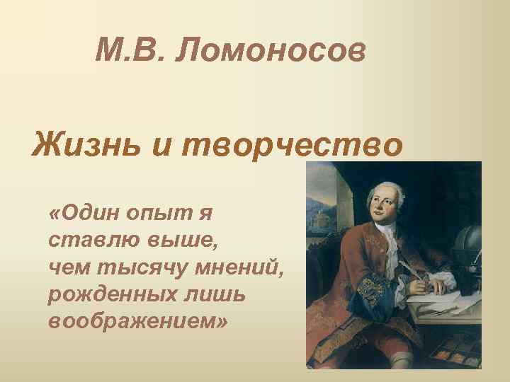 М. В. Ломоносов Жизнь и творчество «Один опыт я ставлю выше, чем тысячу мнений,