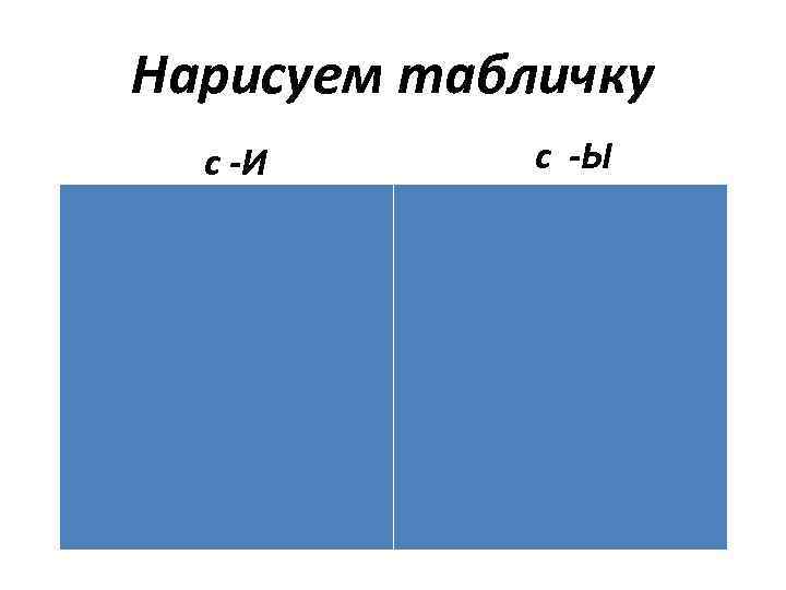 Нарисуем табличку с -И с -Ы 