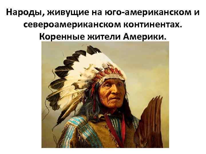 Народы, живущие на юго-американском и североамериканском континентах. Коренные жители Америки. 