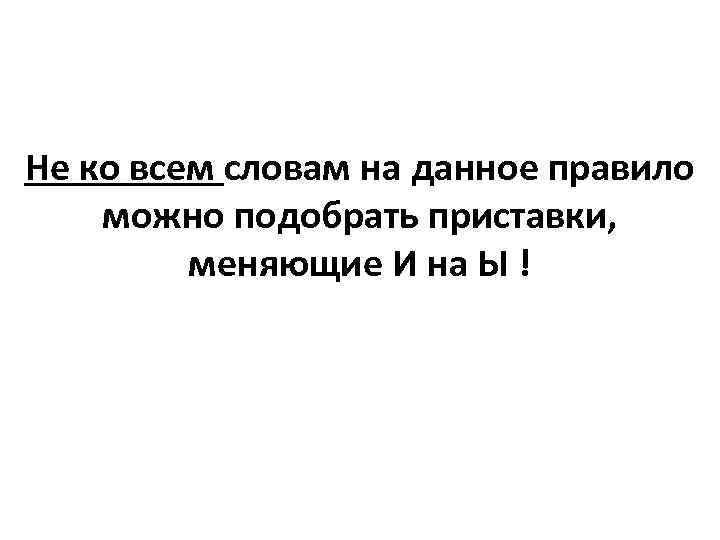 Не ко всем словам на данное правило можно подобрать приставки, меняющие И на Ы