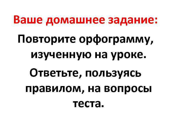 Ваше домашнее задание: Повторите орфограмму, изученную на уроке. Ответьте, пользуясь правилом, на вопросы теста.