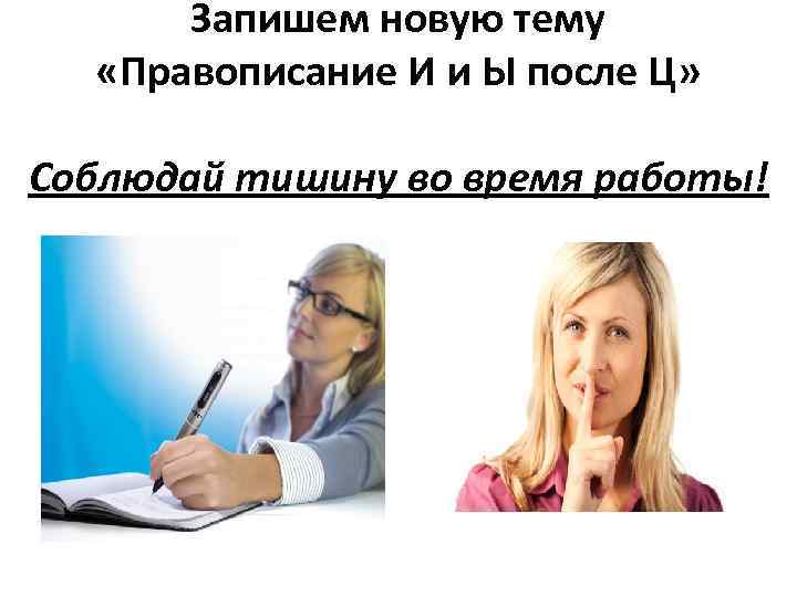 Запишем новую тему «Правописание И и Ы после Ц» Соблюдай тишину во время работы!