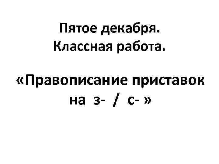 Пятое декабря. Классная работа. «Правописание приставок на з- / с- » 