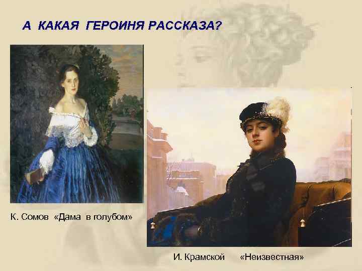 А КАКАЯ ГЕРОИНЯ РАССКАЗА? К. Сомов «Дама в голубом» И. Крамской «Неизвестная» 