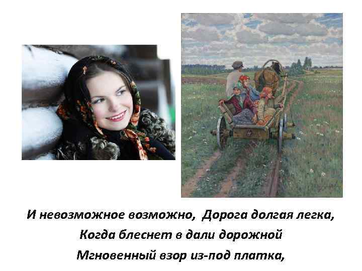 И невозможное возможно, Дорога долгая легка, Когда блеснет в дали дорожной Мгновенный взор из-под