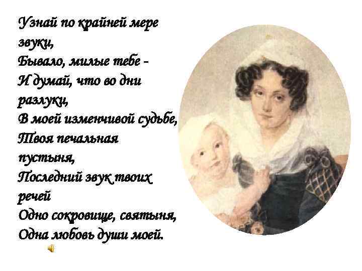 Узнай по крайней мере звуки, Бывало, милые тебе И думай, что во дни разлуки,