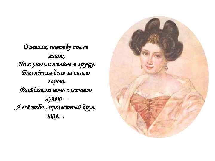 О милая, повсюду ты со мною, Но я уныл и втайне я грущу. Блеснёт