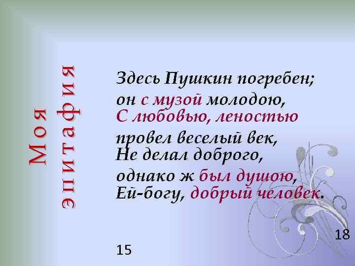 Моя эпитафия Здесь Пушкин погребен; он с музой молодою, С любовью, леностью провел веселый