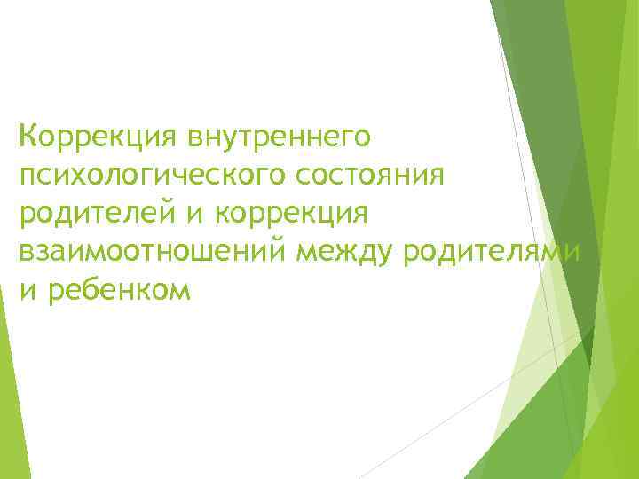 Коррекция внутреннего психологического состояния родителей и коррекция взаимоотношений между родителями и ребенком 