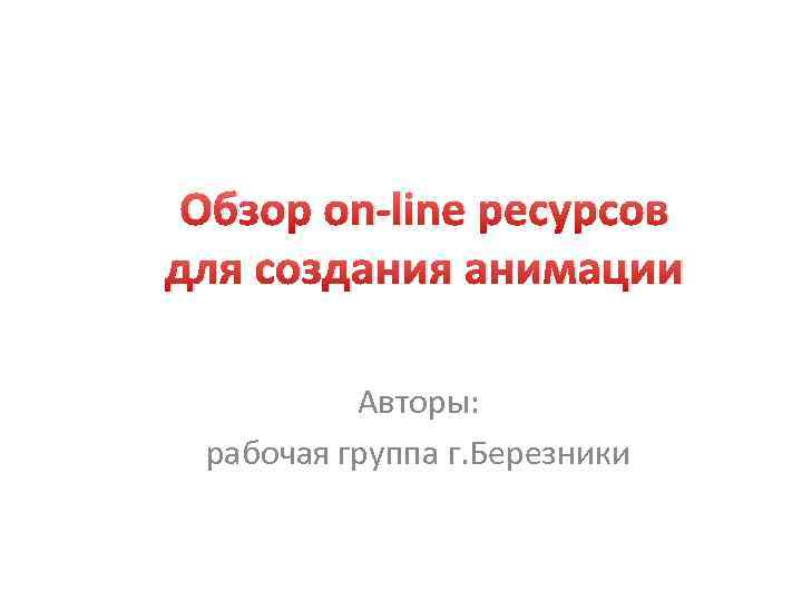 Обзор on-line ресурсов для создания анимации Авторы: рабочая группа г. Березники 