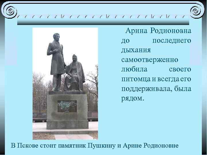 Арина Родионовна до последнего дыхания самоотверженно любила своего питомца и всегда его поддерживала, была