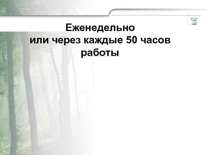 Еженедельно или через каждые 50 часов работы 