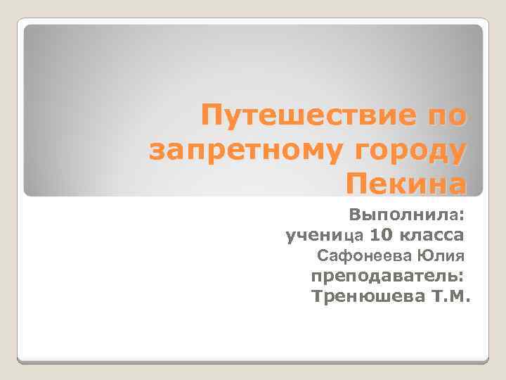 Путешествие по запретному городу Пекина Выполнила: ученица 10 класса Сафонеева Юлия преподаватель: Тренюшева Т.