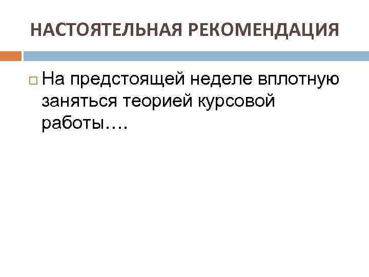 НАСТОЯТЕЛЬНАЯ РЕКОМЕНДАЦИЯ На предстоящей неделе вплотную заняться теорией курсовой работы…. 