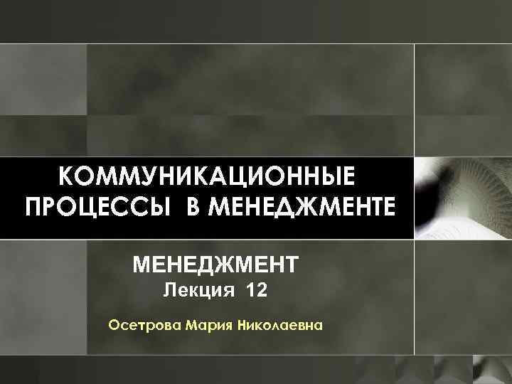 КОММУНИКАЦИОННЫЕ ПРОЦЕССЫ В МЕНЕДЖМЕНТЕ МЕНЕДЖМЕНТ Лекция 12 Осетрова Мария Николаевна 